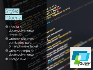 Style:
jQuery
◎Facilita o
desenvolvimento
javascript
◎Oferece recursos
otimizados para
Smartphone e tablet
◎Otimiza tempo de
desenvolvimento
◎Código leve
 