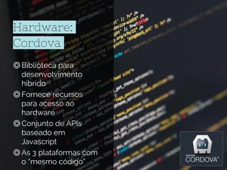 Hardware:
Cordova
◎Biblioteca para
desenvolvimento
hibrido
◎Fornece recursos
para acesso ao
hardware
◎Conjunto de APIs
baseado em
Javascript
◎As 3 plataformas com
o “mesmo código”
 