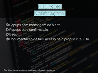 Intel XDK
Notificações
◎Popups com mensagem de alerta
◎Popups para confirmação
◎Beep
◎Documentação de fácil acesso pelo próprio intelXDK
Site: https://www.npmjs.com/package/cordova-plugin-dialogs
 