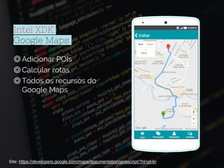Intel XDK
Google Maps
Place your screenshot here
Site: https://developers.google.com/maps/documentation/javascript/?hl=pt-br
◎Adicionar POIs
◎Calcular rotas
◎Todos os recursos do
Google Maps
 
