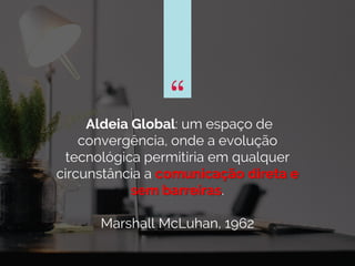 “Aldeia Global: um espaço de
convergência, onde a evolução
tecnológica permitiria em qualquer
circunstância a comunicação direta e
sem barreiras.
Marshall McLuhan, 1962
“
 