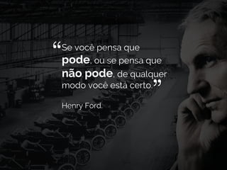 Se você pensa que
pode, ou se pensa que
não pode, de qualquer
modo você está certo.
Henry Ford.
“ “
 