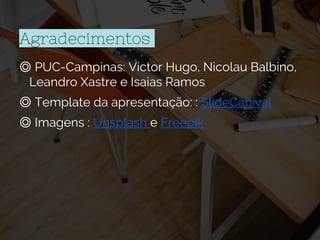 Agradecimentos
◎ PUC-Campinas: Victor Hugo, Nicolau Balbino,
Leandro Xastre e Isaias Ramos
◎ Template da apresentação: : SlideCanival
◎ Imagens : Unsplash e Freepik
 