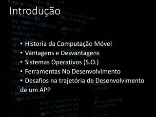 Introdução
• Historia da Computação Móvel
• Vantagens e Desvantagens
• Sistemas Operativos (S.O.)
• Ferramentas No Desenvolvimento
• Desafios na trajetória de Desenvolvimento
de um APP
 
