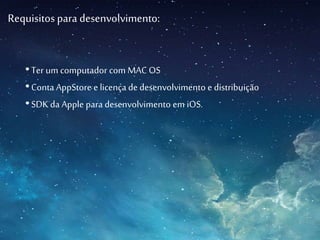 Requisitos para desenvolvimento:
•Ter um computador com MAC OS
•Conta AppStore e licença de desenvolvimento e distribuição
•SDK da Apple para desenvolvimento em iOS.
 
