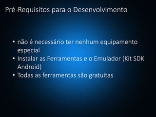 Pré-Requisitos para o Desenvolvimento
• não é necessário ter nenhum equipamento
especial
• Instalar as Ferramentas e o Emulador (Kit SDK
Android)
• Todas as ferramentas são gratuitas
 