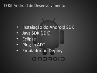 O Kit Android de Desenvolvimento
• Instalação do Android SDK
• Java SDK (JDK)
• Eclipse
• Plug-in ADT
• Emulador ou Deploy
 