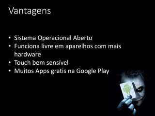 Vantagens
• Sistema Operacional Aberto
• Funciona livre em aparelhos com mais
hardware
• Touch bem sensível
• Muitos Apps gratis na Google Play
 