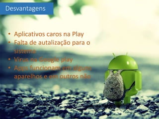Desvantagens
• Aplicativos caros na Play
• Falta de autalização para o
sistema
• Virus na Google play
• Apps funcionam em alguns
aparelhos e em outros não
 