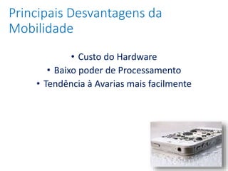 • Custo do Hardware
• Baixo poder de Processamento
• Tendência à Avarias mais facilmente
Principais Desvantagens da
Mobilidade
 