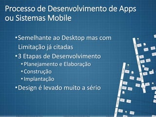 Processo de Desenvolvimento de Apps
ou Sistemas Mobile
•Semelhante ao Desktop mas com
Limitação já citadas
•3 Etapas de Desenvolvimento
•Planejamento e Elaboração
•Construção
•Implantação
•Design é levado muito a sério
 