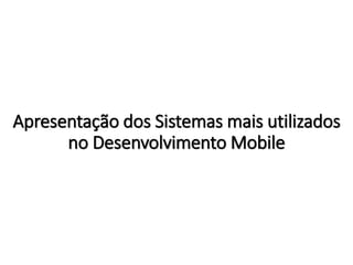 Apresentação dos Sistemas mais utilizados
no Desenvolvimento Mobile
 