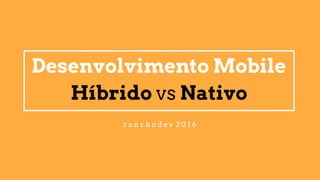 Desenvolvimento Mobile
Híbrido vs Nativo
r a n c h o d e v 2 0 1 6
 