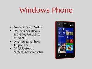 Windows Phone 
• Principalmente Nokia 
• Diversas resoluções: 
480×800, 768x1280, 
720x1280, 
• Diversos tamanhos: 
4.3 pol, 4.5 
• GPS, bluetooth, 
camera, acelerômetro 
 