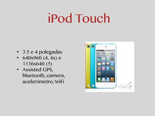 iPod Touch 
• 3.5 e 4 polegadas 
• 640x960 (4, 4s) e 
1136x640 (5) 
• Assisted GPS, 
bluetooth, camera, 
acelerômetro, WiFi 
 