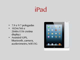 iPad 
• 7.9 e 9.7 polegadas 
• 1024x768 e 
2048x1536 (retina 
display) 
• Assisted GPS, 
bluetooth, camera, 
acelerômetro, WiFi/3G 
 