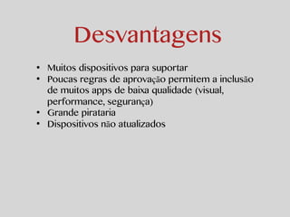 Desvantagens 
• Muitos dispositivos para suportar 
• Poucas regras de aprovação permitem a inclusão 
de muitos apps de baixa qualidade (visual, 
performance, segurança) 
• Grande pirataria 
• Dispositivos não atualizados 
 