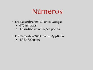 Números 
• Em Setembro/2012. Fonte: Google 
• 675 mil apps 
• 1.3 milhão de ativações por dia 
! 
• Em Setembro/2014. Fonte: AppBrain 
• 1.362.720 apps 
 