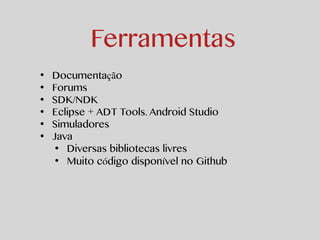 Ferramentas 
• Documentação 
• Forums 
• SDK/NDK 
• Eclipse + ADT Tools. Android Studio 
• Simuladores 
• Java 
• Diversas bibliotecas livres 
• Muito código disponível no Github 
 
