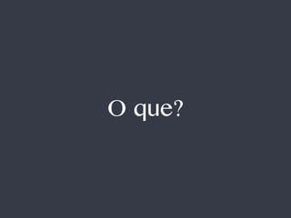 O que? 
 