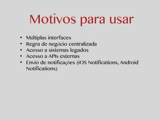 Motivos para usar 
• Múltiplas interfaces 
• Regra de negócio centralizada 
• Acesso a sistemas legados 
• Acesso a APIs externas 
• Envio de notificações (iOS Notifications, Android 
Notifications) 
 