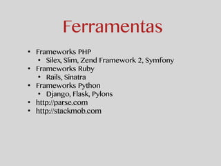 Ferramentas 
• Frameworks PHP 
• Silex, Slim, Zend Framework 2, Symfony 
• Frameworks Ruby 
• Rails, Sinatra 
• Frameworks Python 
• Django, Flask, Pylons 
• http://parse.com 
• http://stackmob.com 
 