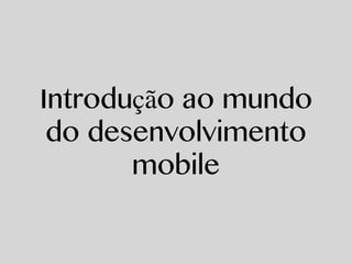 Introdução ao mundo 
do desenvolvimento 
mobile 
 