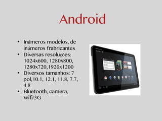 Android 
• Inúmeros modelos, de 
inúmeros frabricantes 
• Diversas resoluções: 
1024x600, 1280x800, 
1280x720,1920x1200 
• Diversos tamanhos: 7 
pol,10.1, 12.1, 11.8, 7.7, 
4.8 
• Bluetooth, camera, 
Wifi/3G 
 
