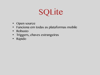 SQLite 
• Open source 
• Funciona em todas as plataformas mobile 
• Robusto 
• Triggers, chaves estrangeiras 
• Rápido 
 