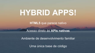 HYBRID APPS!
HTML5 que parece nativo
Acesso direto às APIs nativas
Ambiente de desenvolvimento familiar
Uma única base de código
 