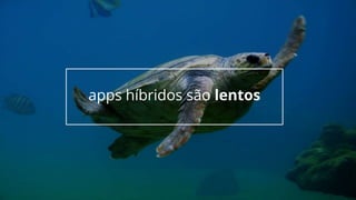 apps híbridos são lentos
 