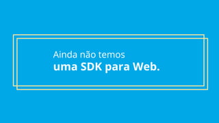 Ainda não temos
uma SDK para Web.
 