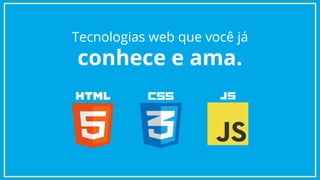 Tecnologias web que você já
conhece e ama.
 
