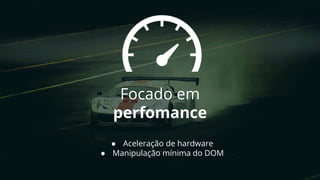 Focado em
perfomance
● Aceleração de hardware
● Manipulação mínima do DOM
 