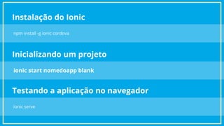 Instalação do Ionic
npm install -g ionic cordova
Inicializando um projeto
ionic start nomedoapp blank
Testando a aplicação no navegador
ionic serve
 