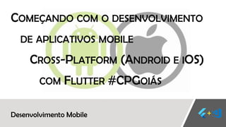 Desenvolvimento Mobile
COMEÇANDO COM O DESENVOLVIMENTO
DE APLICATIVOS MOBILE
CROSS-PLATFORM (ANDROID E IOS)
COM FLUTTER #CPGOIÁS
 