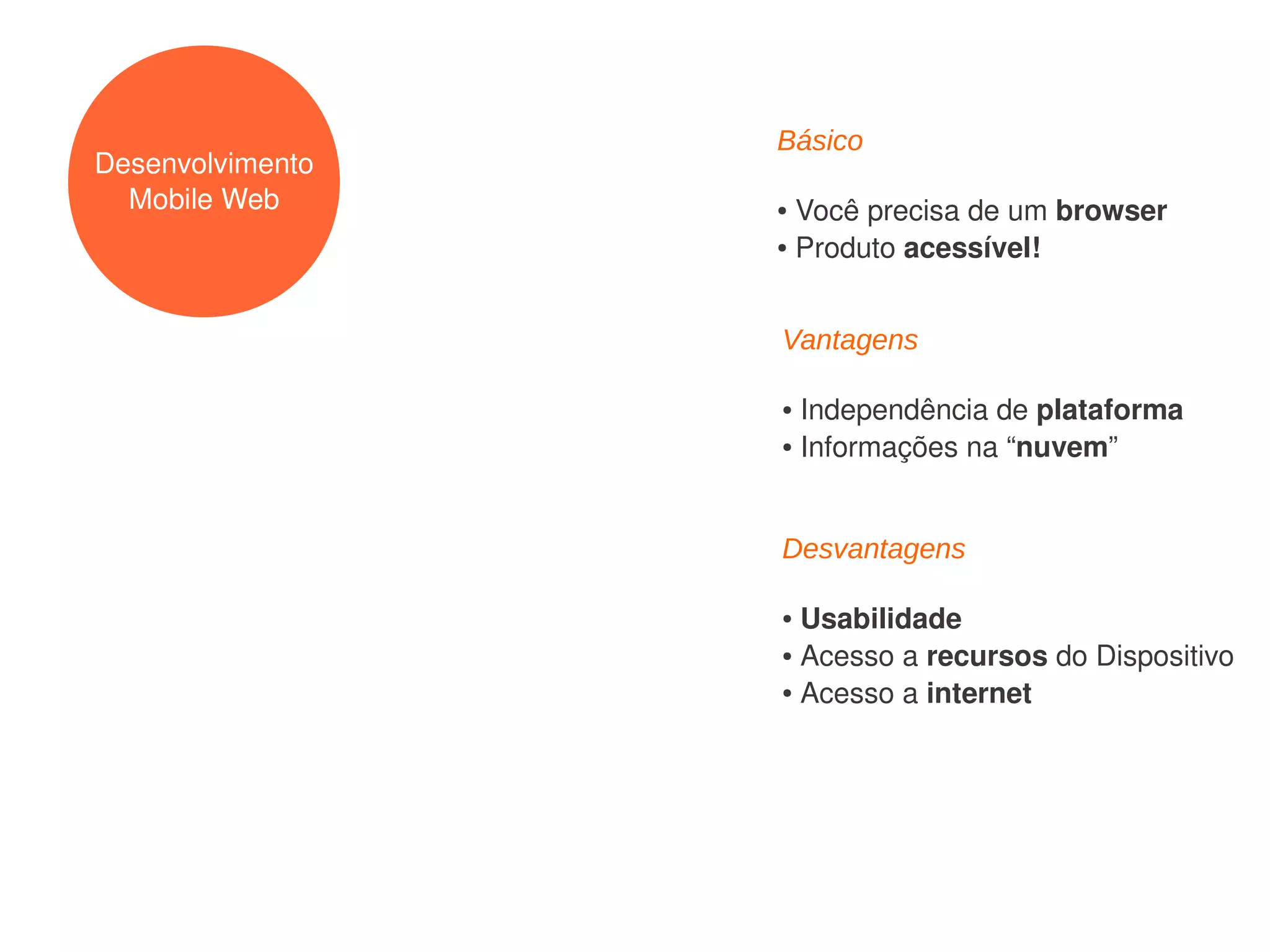 Básico
Desenvolvimento
  Mobile Web      ● Você precisa de um browser
                  ● Produto acessível!




                  Vantagens

                  ● Independência de plataforma
                  ● Informações na “nuvem”




                  Desvantagens

                  ● Usabilidade
                  ● Acesso a recursos do Dispositivo

                  ● Acesso a internet
 