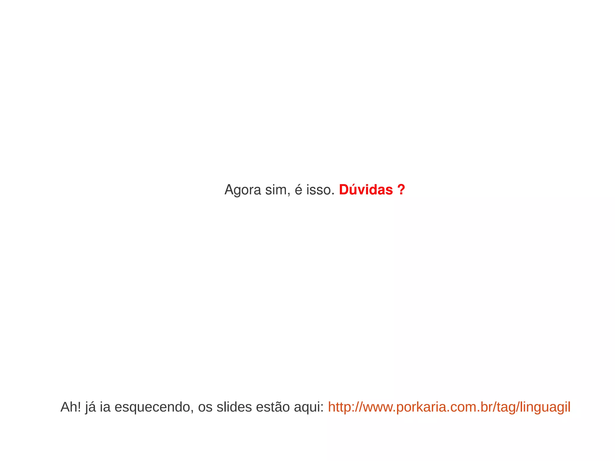 Agora sim, é isso. Dúvidas ?




Ah! já ia esquecendo, os slides estão aqui: http://www.porkaria.com.br/tag/linguagil
 