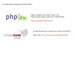 Eu não posso esquecer de falar sobre...




                                    Siga o projeto, tem twitter, lista e site.
                                    Vamos trocar ideias sobre Dev. Mobile Web

                                    http://www.phpmobile.com.br




                                      E pela terceira vez, vamos ter a trilha COLAPHP !

                                      Mais info: http://www.php.org.br/colaphp-2010
 