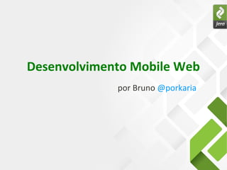 Desenvolvimento Mobile Web
por Bruno @porkaria
 