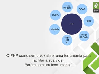 O PHP como sempre, vai ser uma ferramenta para 
facilitar a sua vida. 
Porém com um foco “mobile”
PHP
cURL
SOAP
Image
QrCodePHP
QR
G!
IsMobile
Tera
WURFL
CMS's
 