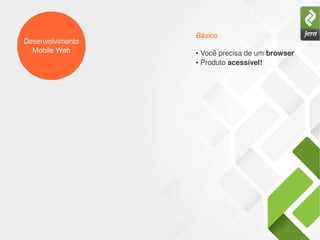Desenvolvimento
Mobile Web ● Você precisa de um browser
● Produto acessível!
Básico
 