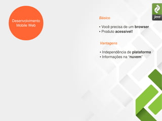 Desenvolvimento
Mobile Web ● Você precisa de um browser
● Produto acessível!
Básico
● Independência de plataforma
● Informações na “nuvem”
Vantagens
 