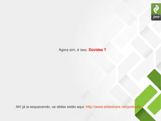 Agora sim, é isso. Dúvidas ?
Ah! já ia esquecendo, os slides estão aqui: http://www.slideshare.net/porkaria
 