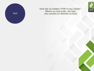 PHP
Você não vai instalar o PHP no seu Celular !
Mesmo se você puder, não faça,
isso causará um distúrbio na força.
 