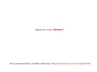 Agora sim, é isso. Dúvidas ?




Ah! já ia esquecendo, os slides estão aqui: http://www.porkaria.com.br/tag/techedbr
 