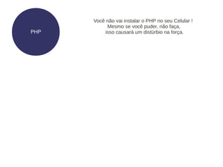 Você não vai instalar o PHP no seu Celular !
           Mesmo se você puder, não faça,
PHP       isso causará um distúrbio na força.
 