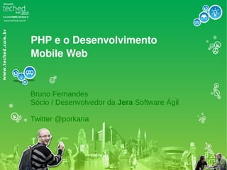 PHP e o Desenvolvimento
Mobile Web


Bruno Fernandes
Sócio / Desenvolvedor da Jera Software Ágil

Twitter @porkaria
 