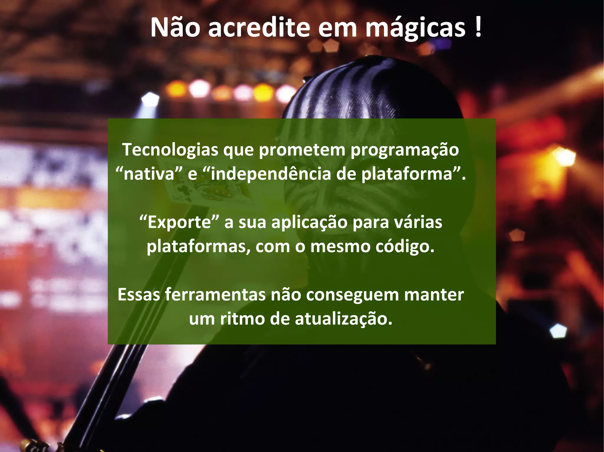 Não acredite em mágicas !
Tecnologias que prometem programação
“nativa” e “independência de plataforma”.
“Exporte” a sua aplicação para várias
plataformas, com o mesmo código.
Essas ferramentas não conseguem manter
um ritmo de atualização.
 