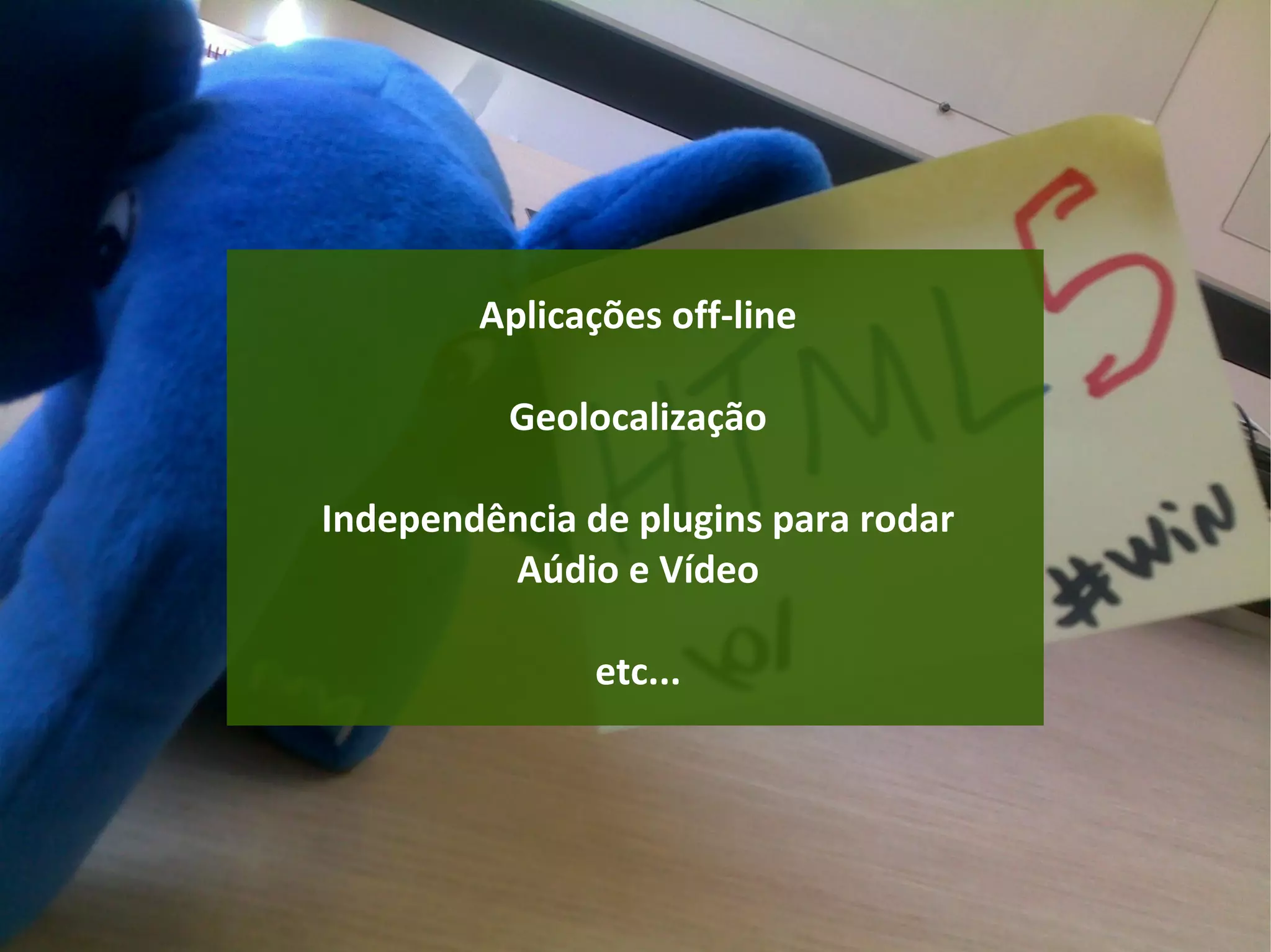 Aplicações off-line
Geolocalização
Independência de plugins para rodar
Aúdio e Vídeo
etc...
 
